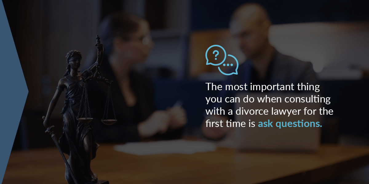 The most important thing you can do when consulting with a divorce lawyer for the first time is ask questions.